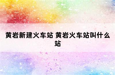 黄岩新建火车站 黄岩火车站叫什么站